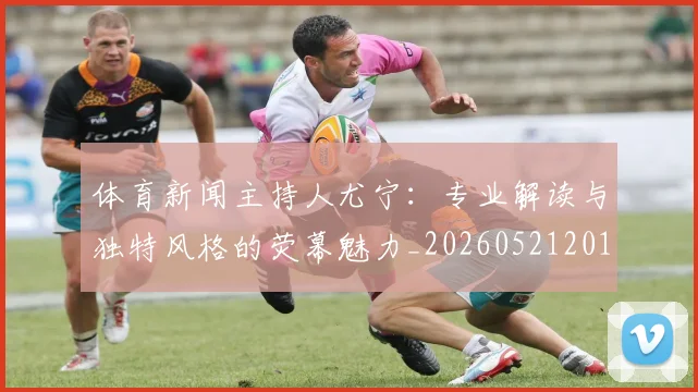 体育新闻主持人尤宁：专业解读与独特风格的荧幕魅力_20260521201058