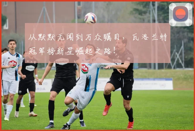 从默默无闻到万众瞩目,瓦洛兰特冠军榜新星崛起之路!