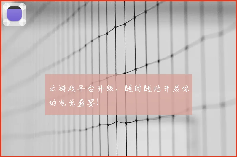 云游戏平台升级，随时随地开启你的电竞盛宴！
