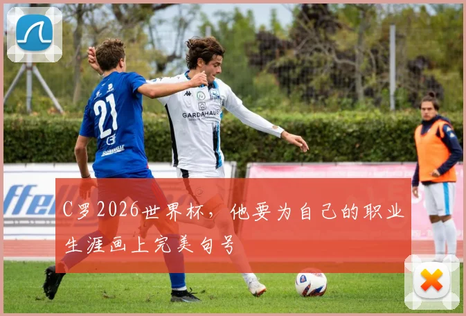 C罗2026世界杯,他要为自己的职业生涯画上完美句号